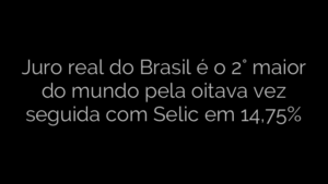 ​Juro real do Brasil é o 2° maior do mundo pela oitava vez seguida com Selic em 14,75% 